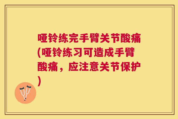 哑铃练完手臂关节酸痛(哑铃练习可造成手臂酸痛,应注意关节保护)