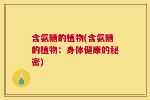 含氨糖的植物(含氨糖的植物:身体健康的秘密) 含氨糖的植物(含氨糖的植物:身体健康的秘密)