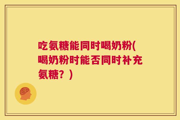 吃氨糖能同时喝奶粉(喝奶粉时能否同时补充氨糖?) 吃氨糖能同时喝奶粉(喝奶粉时能否同时补充氨糖?)