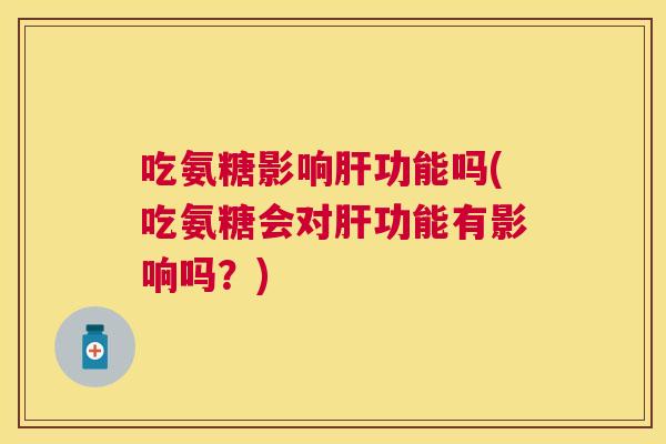 吃氨糖影响功能吗(吃氨糖会对功能有影响吗?) 吃氨糖影响功能吗(吃氨糖会对功能有影响吗?)