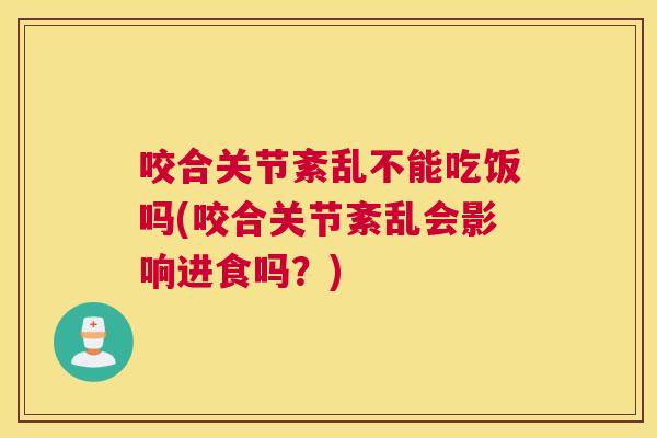 咬合关节紊乱不能吃饭吗(咬合关节紊乱会影响进食吗?)