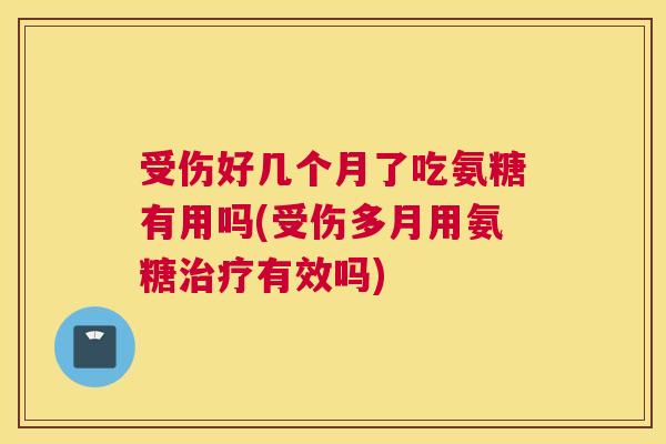 受伤好几个月了吃氨糖有用吗(受伤多月用氨糖有效吗) 受伤好几个月了吃氨糖有用吗(受伤多月用氨糖有效吗)