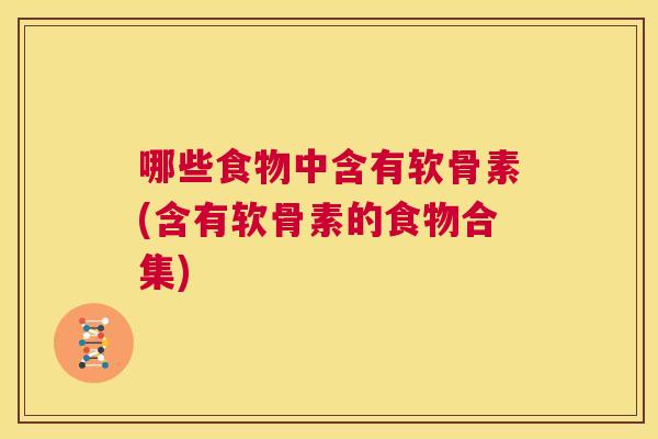 哪些食物中含有软骨素(含有软骨素的食物合集) 哪些食物中含有软骨素(含有软骨素的食物合集)