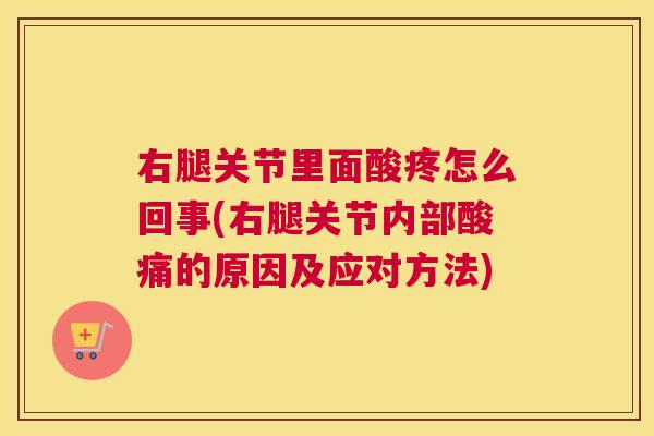 右腿关节里面酸疼怎么回事(右腿关节内部酸痛的原因及应对方法) 右腿关节里面酸疼怎么回事(右腿关节内部酸痛的原因及应对方法)