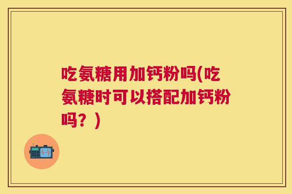 吃氨糖用加钙粉吗(吃氨糖时可以搭配加钙粉吗？)