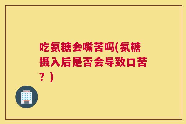 吃氨糖会嘴苦吗(氨糖摄入后是否会导致口苦?)