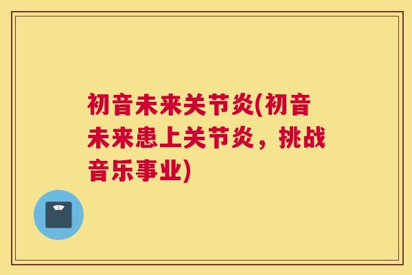 初音未来关节炎(初音未来患上关节炎,挑战音乐事业)