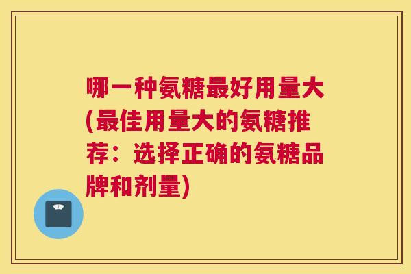 哪一种氨糖最好用量大(最佳用量大的氨糖推荐：选择正确的氨糖品牌和剂量)
