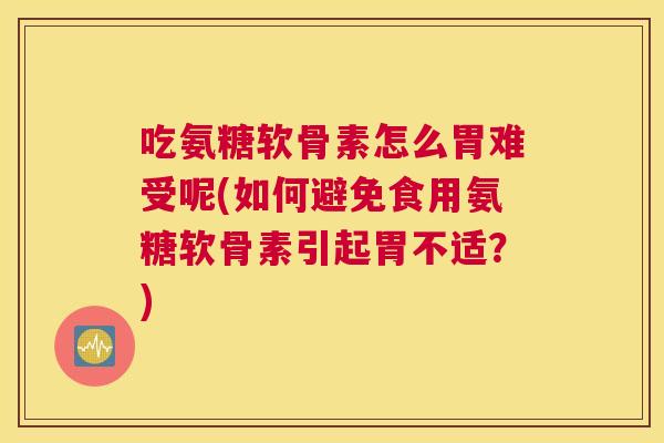 吃氨糖软骨素怎么胃难受呢(如何避免食用氨糖软骨素引起胃不适?) 吃氨糖软骨素怎么胃难受呢(如何避免食用氨糖软骨素引起胃不适?)