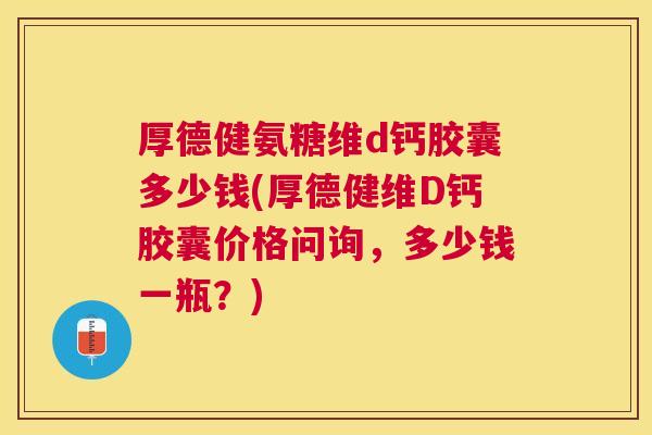 厚德健氨糖维d钙胶囊多少钱(厚德健维D钙胶囊价格问询,多少钱一瓶?)
