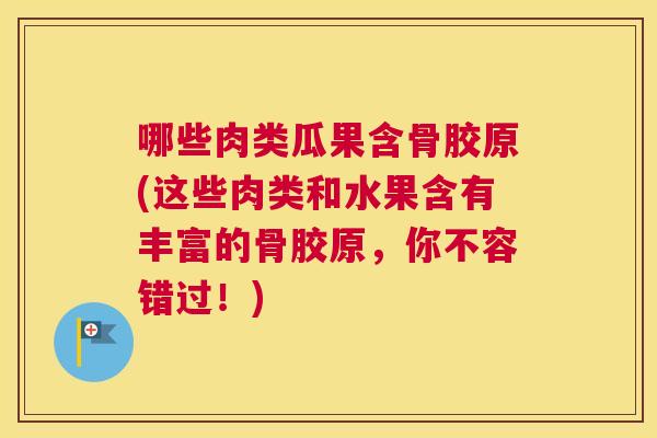 哪些肉类瓜果含骨胶原(这些肉类和水果含有丰富的骨胶原,你不容错过!) 哪些肉类瓜果含骨胶原(这些肉类和水果含有丰富的骨胶原,你不容错过!)
