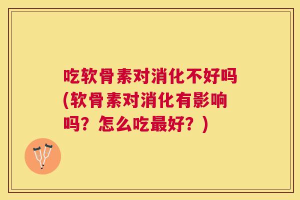 吃软骨素对消化不好吗(软骨素对消化有影响吗?怎么吃好?) 吃软骨素对消化不好吗(软骨素对消化有影响吗?怎么吃好?)