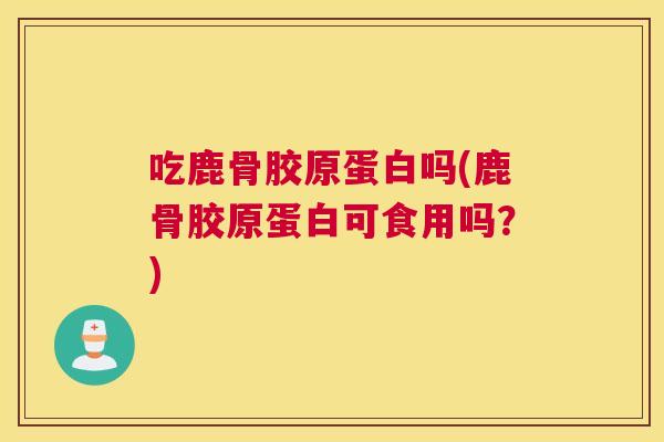 吃鹿骨胶原蛋白吗(鹿骨胶原蛋白可食用吗?)