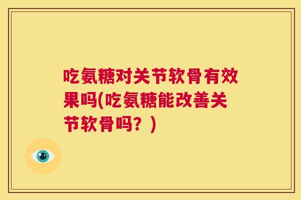 吃氨糖对关节软骨有效果吗(吃氨糖能改善关节软骨吗?)