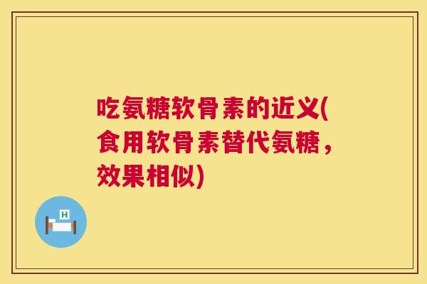 吃氨糖软骨素的近义(食用软骨素替代氨糖，效果相似)