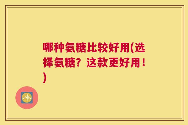 哪种氨糖比较好用(选择氨糖?这款更好用!)
