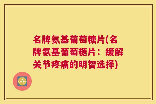 名牌氨基葡萄糖片(名牌氨基葡萄糖片:缓解关节疼痛的明智选择)