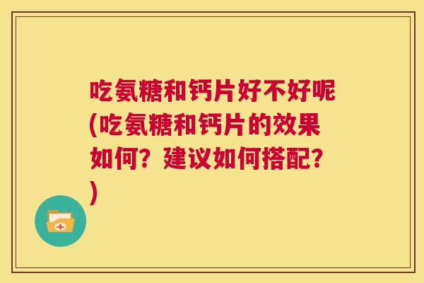 吃氨糖和钙片好不好呢(吃氨糖和钙片的效果如何？建议如何搭配？)