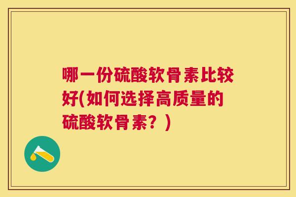 哪一份硫酸软骨素比较好(如何选择高质量的硫酸软骨素?)