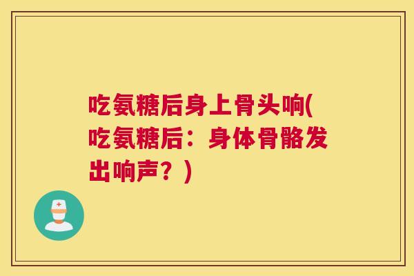 吃氨糖后身上骨头响(吃氨糖后：身体骨骼发出响声？)
