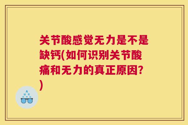 关节酸感觉无力是不是缺钙(如何识别关节酸痛和无力的真正原因?) 关节酸感觉无力是不是缺钙(如何识别关节酸痛和无力的真正原因?)