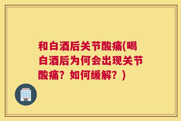 和白酒后关节酸痛(喝白酒后为何会出现关节酸痛?如何缓解?) 和白酒后关节酸痛(喝白酒后为何会出现关节酸痛?如何缓解?)
