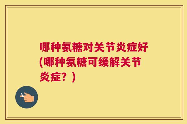 哪种氨糖对关节炎症好(哪种氨糖可缓解关节炎症?)