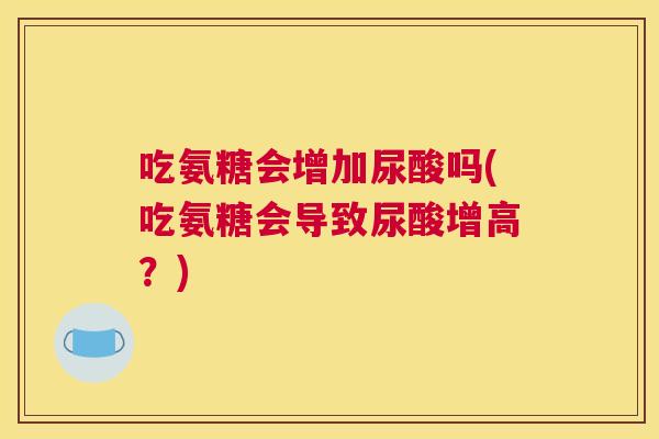 吃氨糖会增加尿酸吗(吃氨糖会导致尿酸增高?)