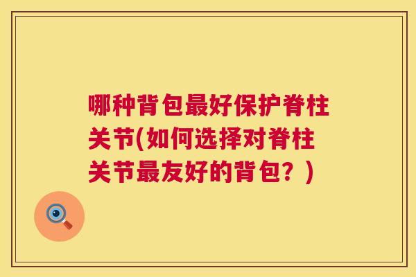哪种背包最好保护脊柱关节(如何选择对脊柱关节最友好的背包？)