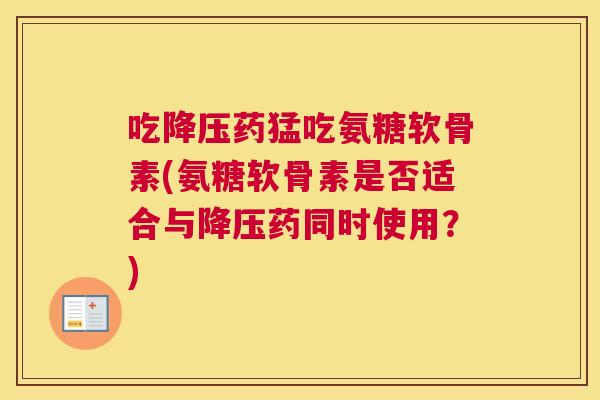 吃药猛吃氨糖软骨素(氨糖软骨素是否适合与药同时使用?) 吃药猛吃氨糖软骨素(氨糖软骨素是否适合与药同时使用?)