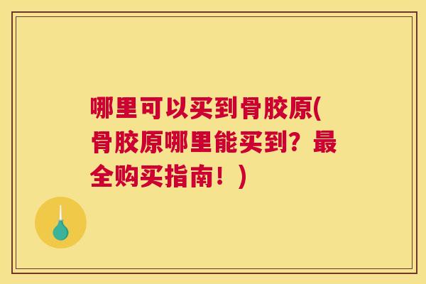 哪里可以买到骨胶原(骨胶原哪里能买到?最全购买指南!)