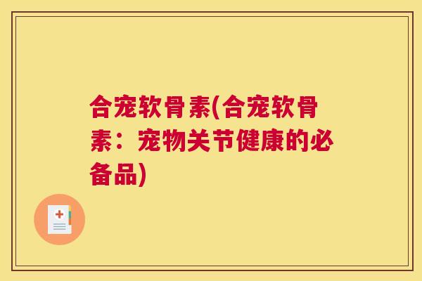合宠软骨素(合宠软骨素:宠物关节健康的必备品) 合宠软骨素(合宠软骨素:宠物关节健康的必备品)