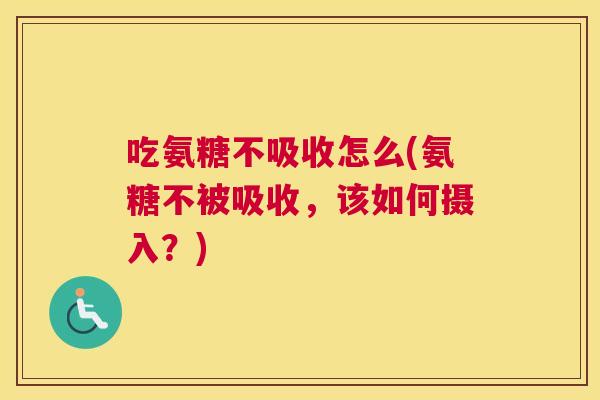吃氨糖不吸收怎么(氨糖不被吸收，该如何摄入？)