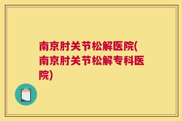 南京肘关节松解医院(南京肘关节松解专科医院) 南京肘关节松解医院(南京肘关节松解专科医院)