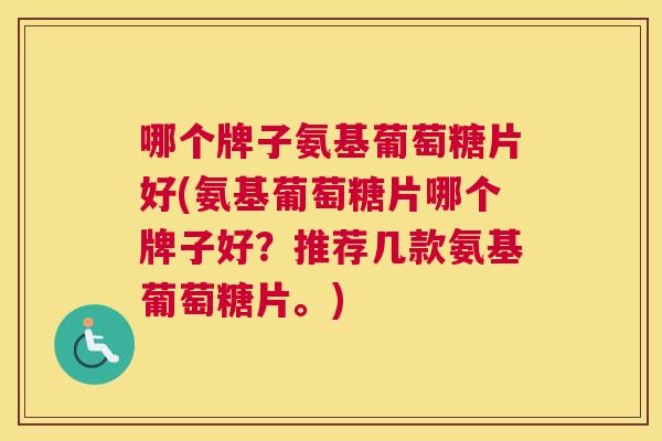 哪个牌子氨基葡萄糖片好(氨基葡萄糖片哪个牌子好?推荐几款氨基葡萄糖片。) 哪个牌子氨基葡萄糖片好(氨基葡萄糖片哪个牌子好?推荐几款氨基葡萄糖片。)