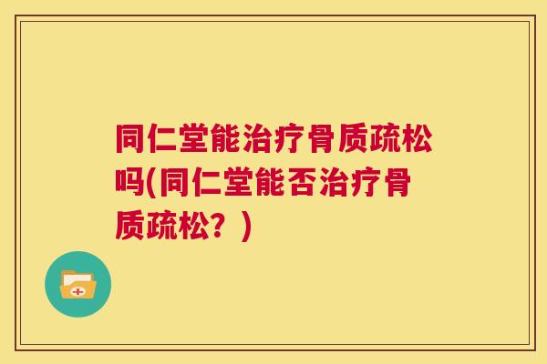 同仁堂能治疗骨质疏松吗(同仁堂能否治疗骨质疏松?)