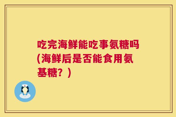 吃完海鲜能吃事氨糖吗(海鲜后是否能食用氨基糖?)