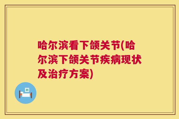 哈尔滨看下颌关节(哈尔滨下颌关节疾病现状及治疗方案)