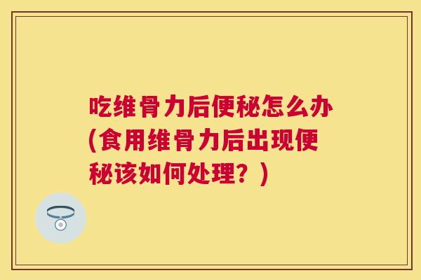 吃维骨力后便秘怎么办(食用维骨力后出现便秘该如何处理?)