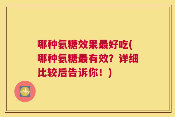 哪种氨糖效果最好吃(哪种氨糖最有效?详细比较后告诉你!)