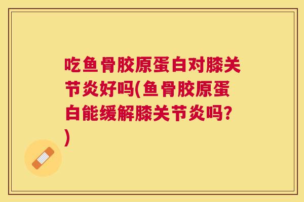 吃鱼骨胶原蛋白对膝关节炎好吗(鱼骨胶原蛋白能缓解膝关节炎吗?)