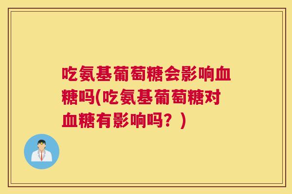 吃氨基葡萄糖会影响血糖吗(吃氨基葡萄糖对血糖有影响吗?)