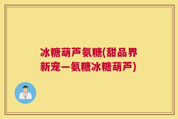冰糖葫芦氨糖(甜品界新宠—氨糖冰糖葫芦)