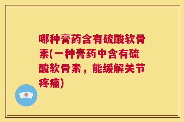 哪种膏药含有硫酸软骨素(一种膏药中含有硫酸软骨素，能缓解关节)