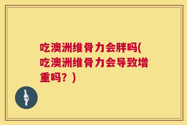 吃澳洲维骨力会胖吗(吃澳洲维骨力会导致增重吗?)