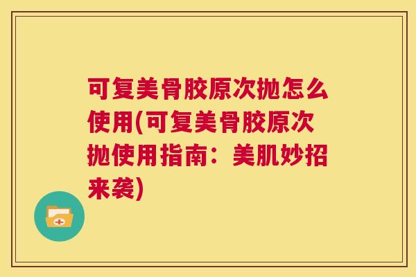 可复美骨胶原次抛怎么使用(可复美骨胶原次抛使用指南:美肌妙招来袭) 可复美骨胶原次抛怎么使用(可复美骨胶原次抛使用指南:美肌妙招来袭)