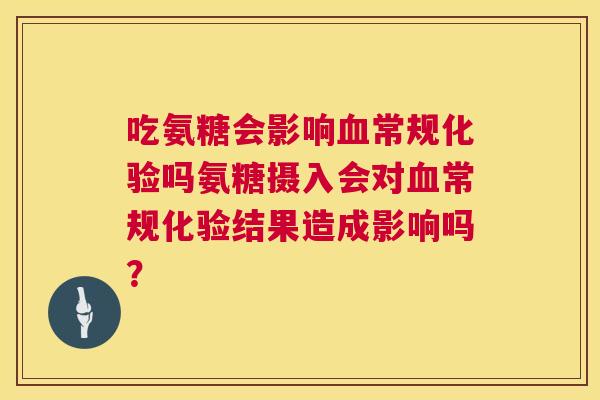 吃氨糖会影响常规化验吗氨糖摄入会对常规化验结果造成影响吗? 吃氨糖会影响常规化验吗氨糖摄入会对常规化验结果造成影响吗?