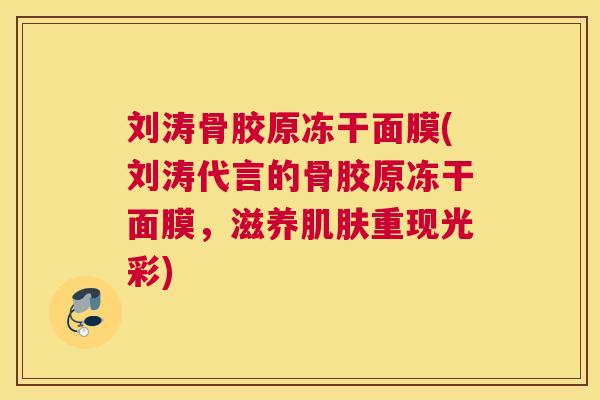 刘涛骨胶原冻干面膜(刘涛代言的骨胶原冻干面膜，滋养重现光彩)