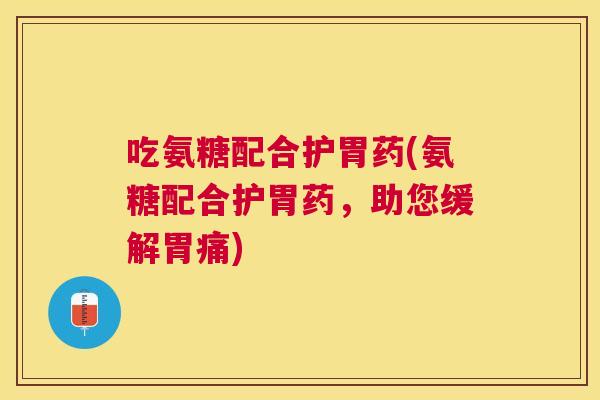 吃氨糖配合护胃药(氨糖配合护胃药,助您缓解胃痛)