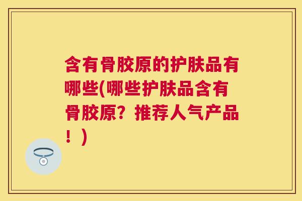 含有骨胶原的护肤品有哪些(哪些护肤品含有骨胶原?推荐人气产品!) 含有骨胶原的护肤品有哪些(哪些护肤品含有骨胶原?推荐人气产品!)